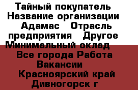 Тайный покупатель › Название организации ­ Адамас › Отрасль предприятия ­ Другое › Минимальный оклад ­ 1 - Все города Работа » Вакансии   . Красноярский край,Дивногорск г.